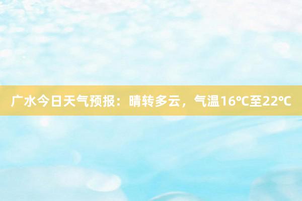 广水今日天气预报：晴转多云，气温16℃至22℃