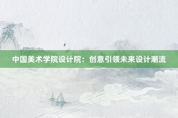 中国美术学院设计院：创意引领未来设计潮流